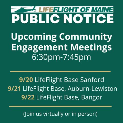 Upcoming community engagement meetings 6:30-7:45pm
9/20 LifeFlight Base Sanford
9/21 LifeFlight Base Auburn-Lewiston
9/22 LifeFlight Base, Bangor
join us virtually or in person
