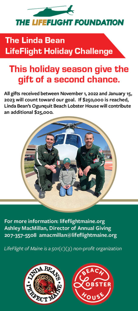 The Linda Bean LifeFlight Holiday Challenge, This holiday season give the gift of a second chance. All gifts received between November 1, 2022 and January 15, 2023 will count toward our goal. If $250,000 is reached, Linda Bean’s Ogunquit Beach Lobster House will contribute an additional $25,000.